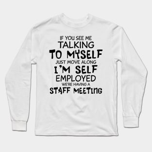 If You See Me Talking To Myself Just Move Along I'm Self Employed We're Having A Staff Meeting Shirt Long Sleeve T-Shirt